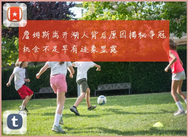 詹姆斯离开湖人背后原因揭秘争冠机会不足早有迹象显露