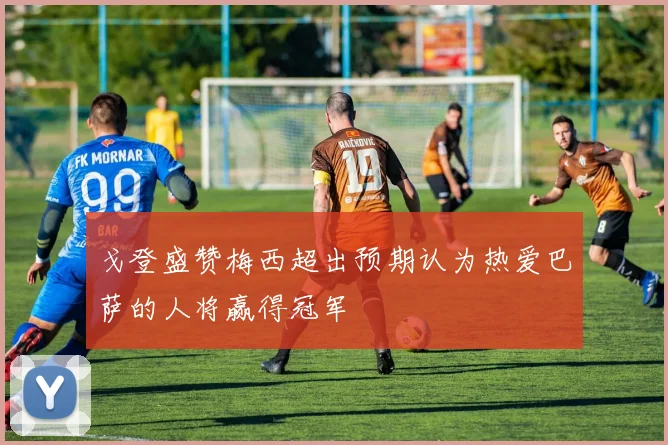 戈登盛赞梅西超出预期认为热爱巴萨的人将赢得冠军