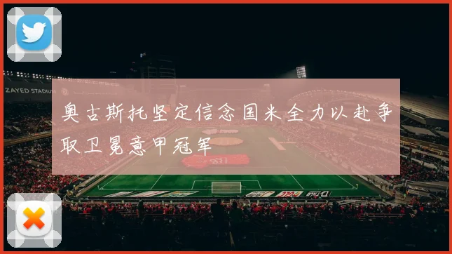 奥古斯托坚定信念国米全力以赴争取卫冕意甲冠军